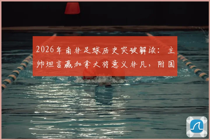 2026年南非足球历史突破解读：主帅坦言赢加拿大将意义非凡，附国家队实力与对战分析