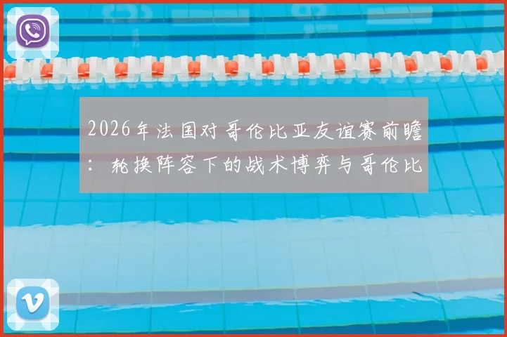 2026年法国对哥伦比亚友谊赛前瞻:轮换阵容下的战术博弈与哥伦比亚抗欧战绩解析