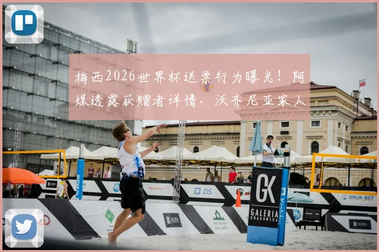 梅西2026世界杯送票行为曝光！阿媒透露获赠者详情，沃齐尼亚家人也在名单中