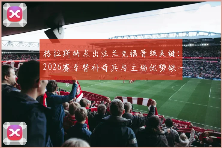 格拉斯纳点出法兰克福晋级关键：2026赛季替补奇兵与主场优势缺一不可