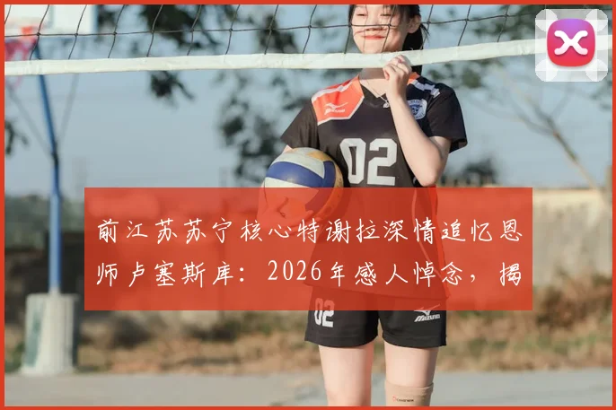 前江苏苏宁核心特谢拉深情追忆恩师卢塞斯库：2026年感人悼念，揭秘足坛情同父子的师徒关系
