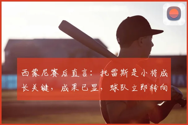 西蒙尼赛后直言:托雷斯是小将成长关键,成果已显,球队立即转向欧冠备战