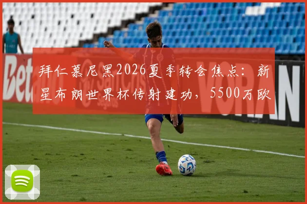 拜仁慕尼黑2026夏季转会焦点：新星布朗世界杯传射建功，5500万欧元身价是否物有所值？深度分析转会前景