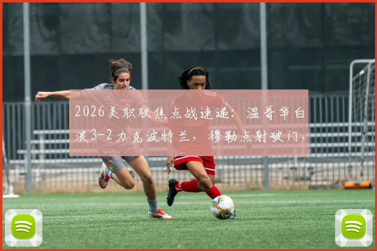 2026美职联焦点战速递：温哥华白浪3-2力克波特兰，穆勒点射破门，贝哈特补时上演绝杀好戏