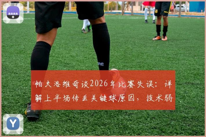 帕夫洛维奇谈2026年比赛失误：详解上半场传丢关键球原因，技术弱点与心态调整全解析