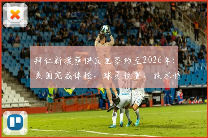 拜仁新援萨伊瓦里签约至2026年：美国完成体检，球员位置、技术特点及转会详情一览