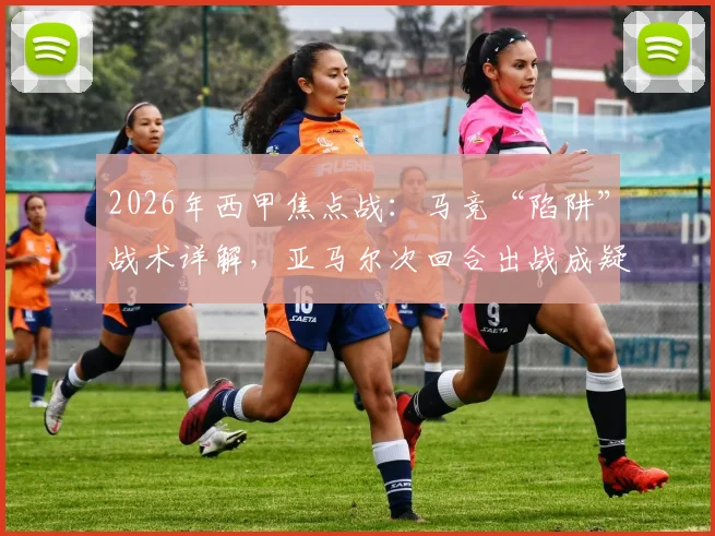 2026年西甲焦点战：马竞“陷阱”战术详解，亚马尔次回合出战成疑，巴萨如何应对？