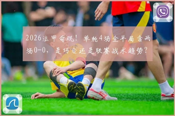 2026法甲奇观!单轮4场全平局含两场0-0,是巧合还是联赛战术趋势?平局高发原因与影响深度解读