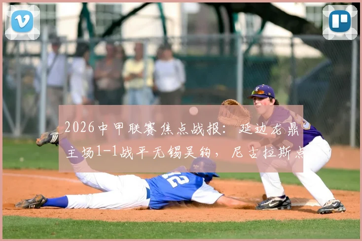 2026中甲联赛焦点战报：延边龙鼎主场1-1战平无锡吴钩，尼古拉斯点射难救主，黄振飞关键扳平