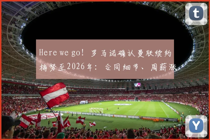 Here we go!罗马诺确认曼联续约梅努至2026年:合同细节、周薪涨幅及未来核心定位解读