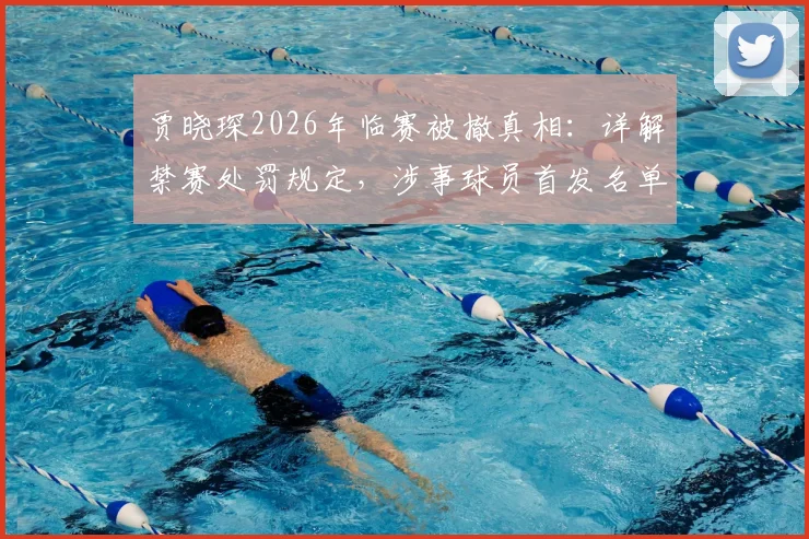 贾晓琛2026年临赛被撤真相：详解禁赛处罚规定，涉事球员首发名单为何突变