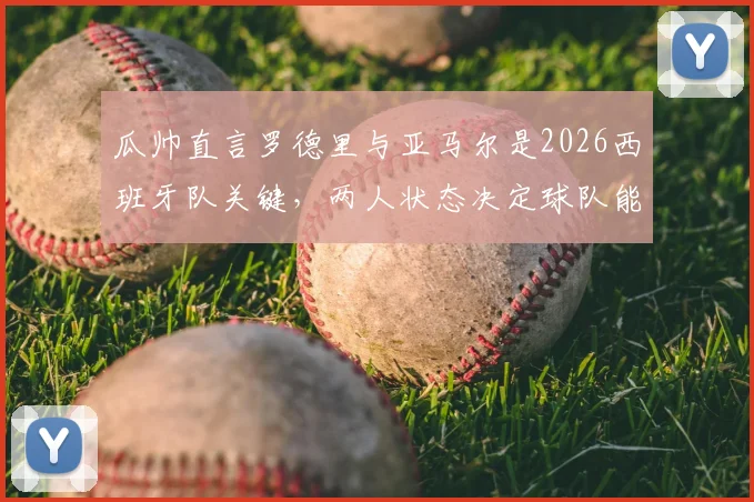 瓜帅直言罗德里与亚马尔是2026西班牙队关键,两人状态决定球队能否统治赛场