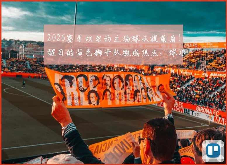 2026赛季切尔西主场球衣提前看!醒目的黄色狮子队徽成焦点,球迷热议设计细节与购买渠道