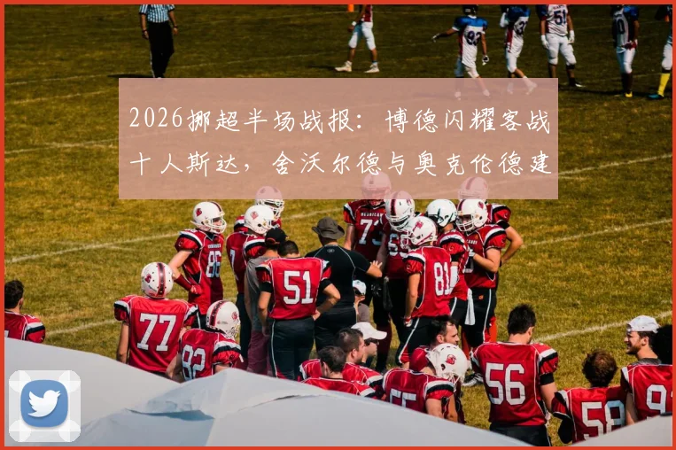 2026挪超半场战报：博德闪耀客战十人斯达，舍沃尔德与奥克伦德建功反超，战术解析与关键数据一览