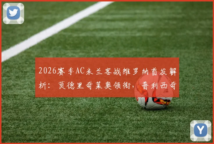 2026赛季AC米兰客战维罗纳首发解析：莫德里奇莱奥领衔，普利西奇关键角色解析与历史对阵回顾