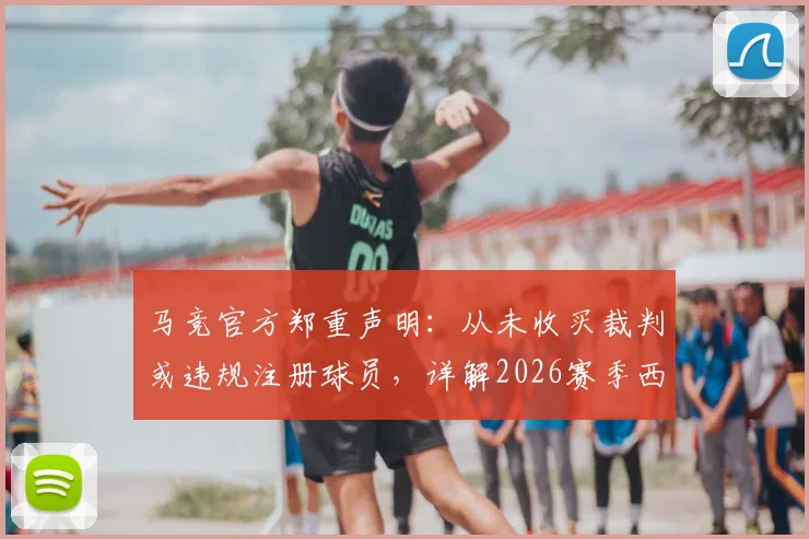 马竞官方郑重声明：从未收买裁判或违规注册球员，详解2026赛季西甲俱乐部合规准则