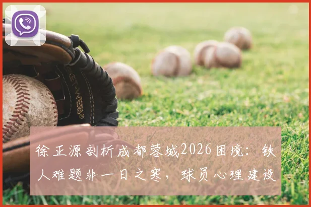 徐正源剖析成都蓉城2026困境:铁人难题非一日之寒,球员心理建设成破局关键,未来战术如何调整?