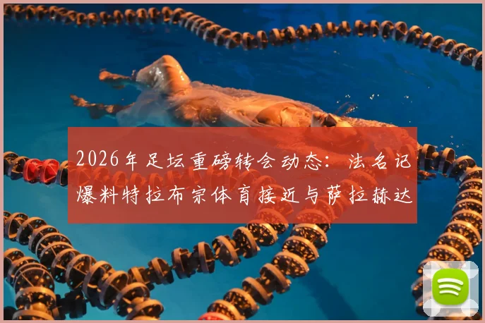 2026年足坛重磅转会动态:法名记爆料特拉布宗体育接近与萨拉赫达成全面协议,解析利物浦球星潜在下家与土耳其豪门引援进展