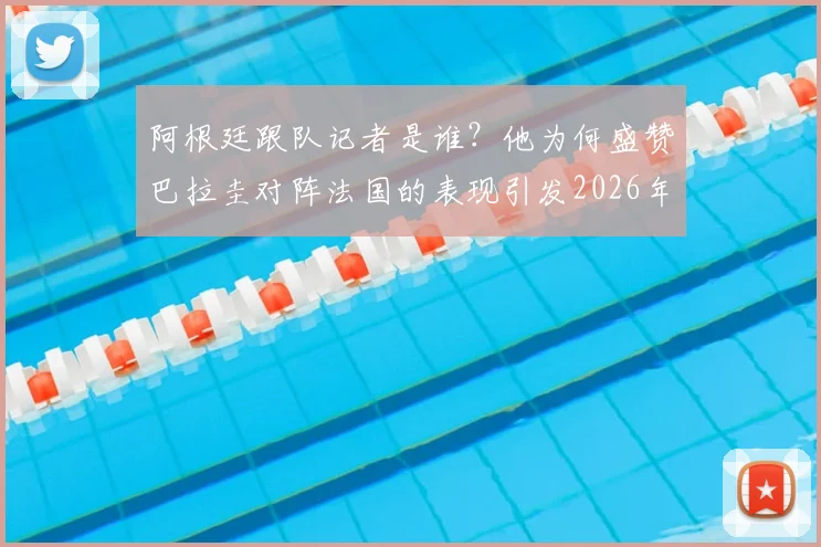 阿根廷跟队记者是谁？他为何盛赞巴拉圭对阵法国的表现引发2026年球迷猛烈回击与热议