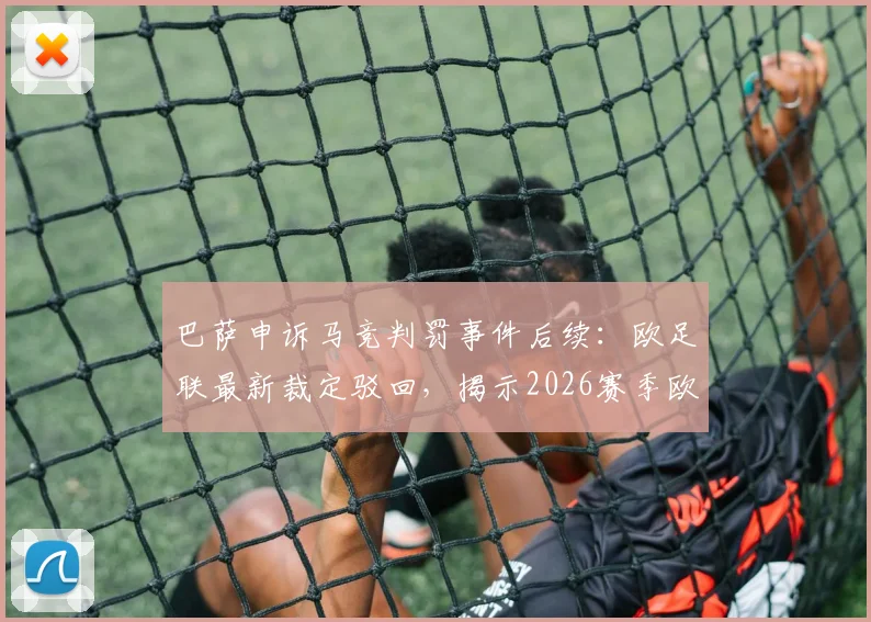 巴萨申诉马竞判罚事件后续：欧足联最新裁定驳回，揭示2026赛季欧冠裁判尺度关键点