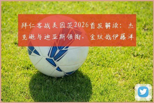 拜仁客战美因茨2026首发解读：杰克逊与迪亚斯领衔，金玟哉伊藤洋辉防线搭档